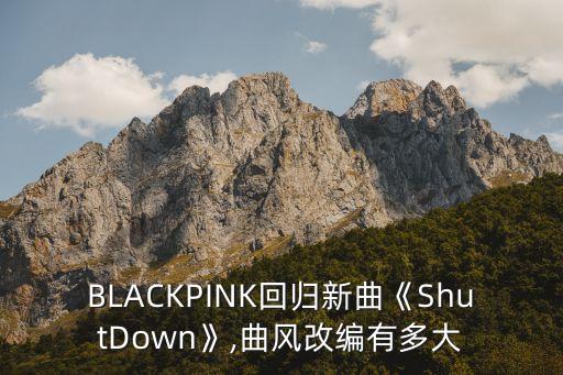 BLACKPINK回归新曲《ShutDown》,曲风改编有多大