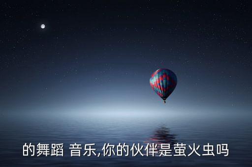 欢乐的舞蹈 音乐,你的伙伴是萤火虫吗?