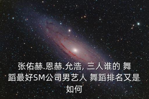 张佑赫.恩赫.允浩, 三人谁的 舞蹈最好SM公司男艺人 舞蹈排名又是如何