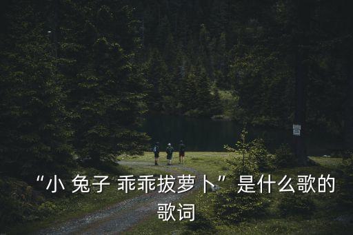 “小 兔子 乖乖拔萝卜”是什么歌的歌词