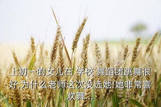 上初一的女儿在 学校 舞蹈团跳舞很好,为什么老师这次没选她!她非常喜欢舞...