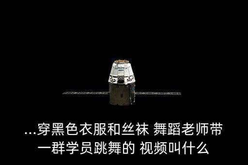 ...穿黑色衣服和丝袜 舞蹈老师带一群学员跳舞的 视频叫什么