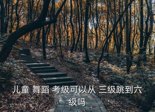 儿童 舞蹈 考级可以从 三级跳到六级吗