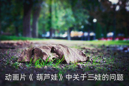 动画片《 葫芦娃》中关于三娃的问题