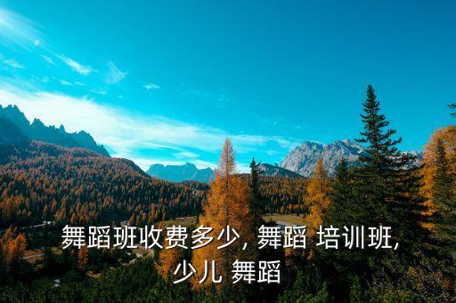  舞蹈班收费多少, 舞蹈 培训班,少儿 舞蹈