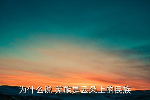 为什么说 羌族是云朵上的民族