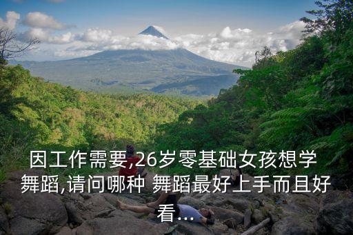 因工作需要,26岁零基础女孩想学 舞蹈,请问哪种 舞蹈最好上手而且好看...