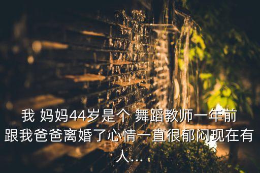 我 妈妈44岁是个 舞蹈教师一年前跟我爸爸离婚了心情一直很郁闷现在有人...