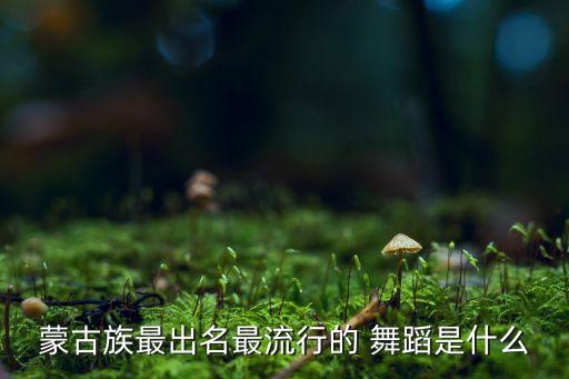 蒙族舞蹈欢快音乐,蒙古族传统舞蹈有何来头?