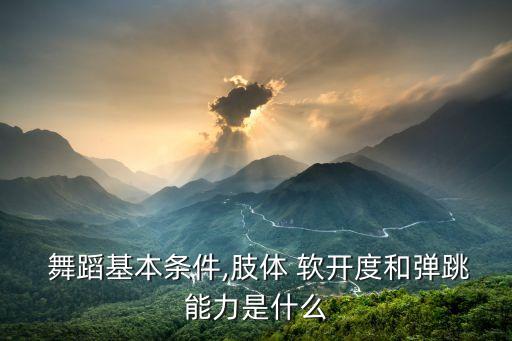 舞蹈基本条件,肢体 软开度和弹跳能力是什么