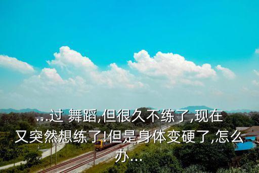 ...过 舞蹈,但很久不练了,现在又突然想练了!但是身体变硬了,怎么办...