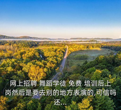 网上招聘 舞蹈学徒 免费 培训后上岗然后是要去别的地方表演的,可信吗还...