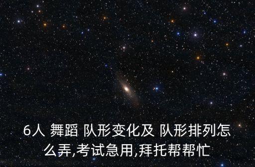 6人 舞蹈 队形变化及 队形排列怎么弄,考试急用,拜托帮帮忙