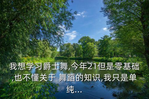 我想学习爵士舞,今年21但是零基础,也不懂关于 舞蹈的知识,我只是单纯...