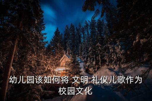 幼儿园该如何将 文明 礼仪儿歌作为校园文化