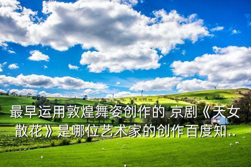 最早运用敦煌舞姿创作的 京剧《天女散花》是哪位艺术家的创作百度知...