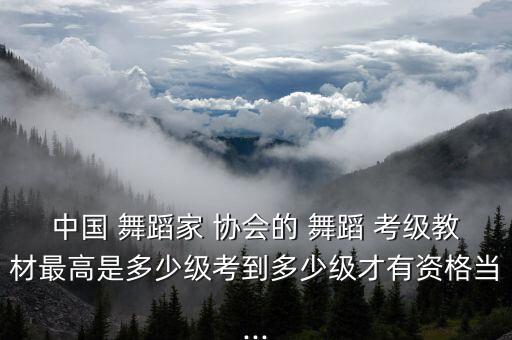 中国协会舞蹈考级七级,中国舞蹈家协会等级考试网上报名参加