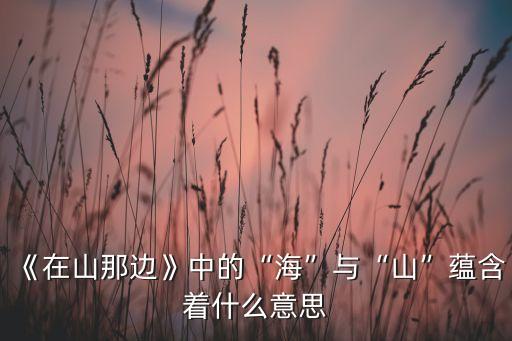 《在山那边》中的“海”与“山”蕴含着什么意思