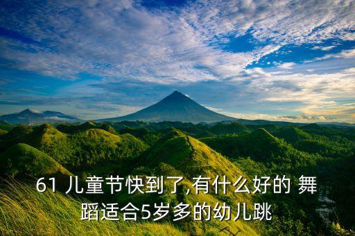 61 儿童节快到了,有什么好的 舞蹈适合5岁多的幼儿跳