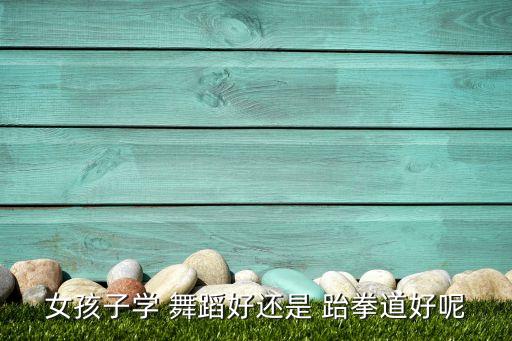 女孩子学 舞蹈好还是 跆拳道好呢