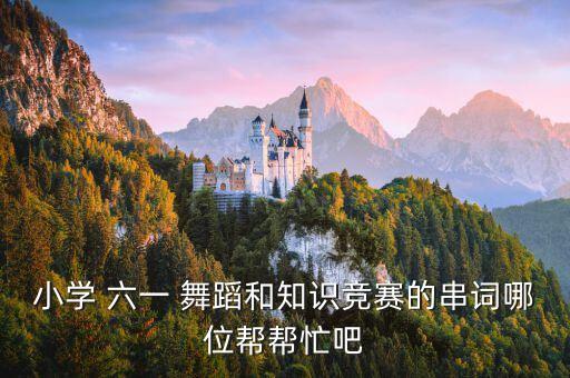 小学 六一 舞蹈和知识竞赛的串词哪位帮帮忙吧