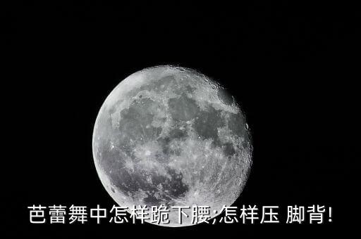 芭蕾舞中怎样跪下腰;怎样压 脚背!