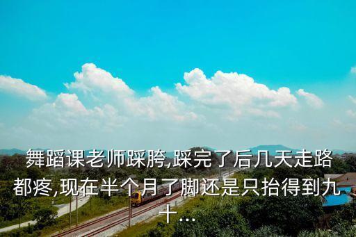  舞蹈课老师踩胯,踩完了后几天走路都疼,现在半个月了脚还是只抬得到九十...