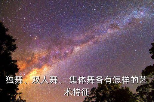 独舞、双人舞、 集体舞各有怎样的艺术特征