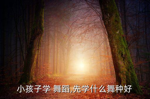 小孩子学 舞蹈,先学什么舞种好