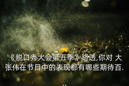 《脱口秀大会第五季》路透,你对 大张伟在节目中的表现都有哪些期待百...