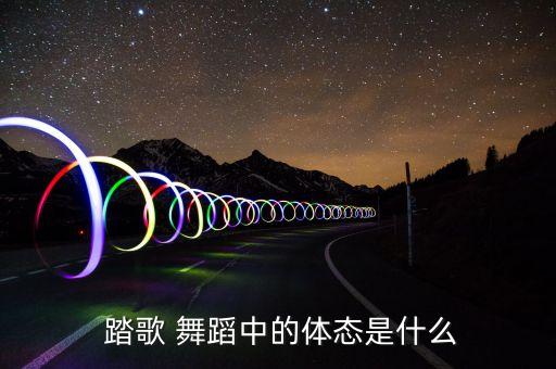  踏歌 舞蹈中的体态是什么