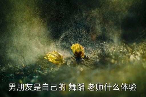 男朋友是自己的 舞蹈 老师什么体验