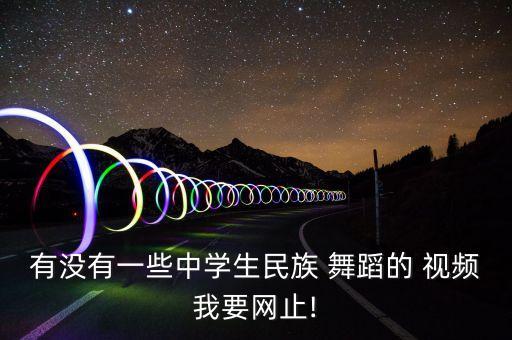 有没有一些中学生民族 舞蹈的 视频我要网止!