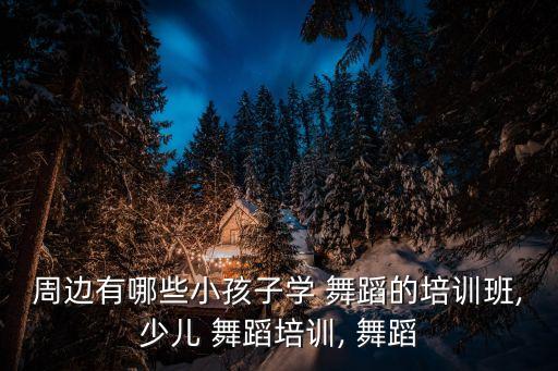 周边有哪些小孩子学 舞蹈的培训班,少儿 舞蹈培训, 舞蹈