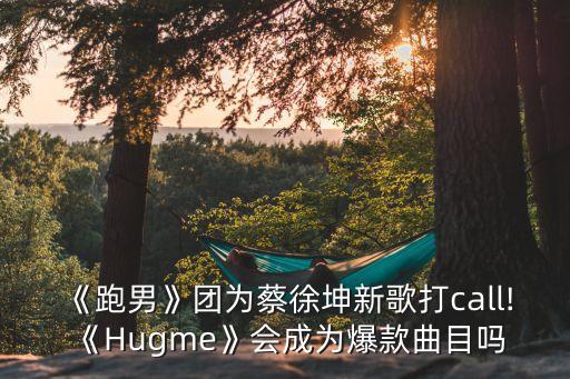 《跑男》团为蔡徐坤新歌打call!《Hugme》会成为爆款曲目吗