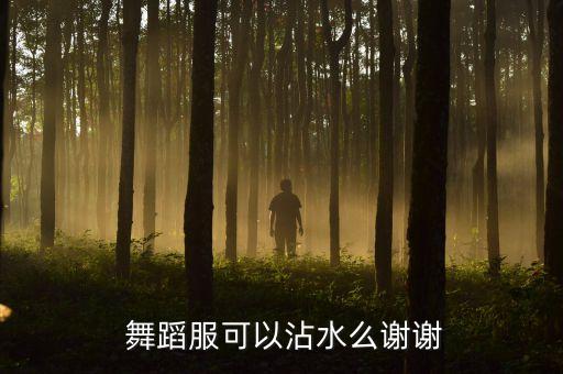  舞蹈服可以沾水么谢谢
