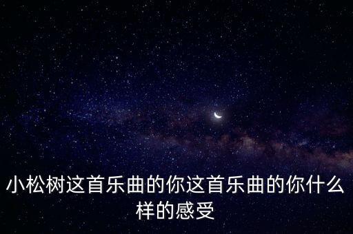 小松树这首乐曲的你这首乐曲的你什么样的感受