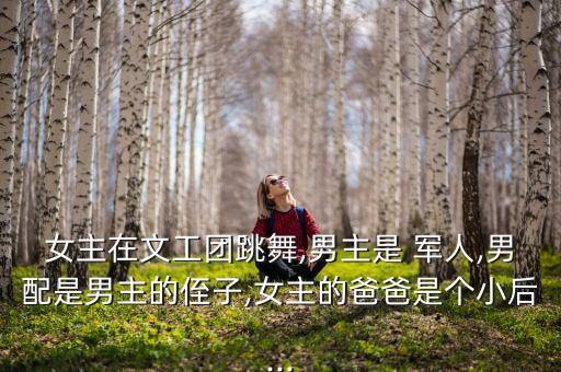 女主在文工团跳舞,男主是 军人,男配是男主的侄子,女主的爸爸是个小后...