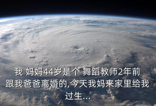 我 妈妈44岁是个 舞蹈教师2年前跟我爸爸离婚的,今天我妈来家里给我过生...