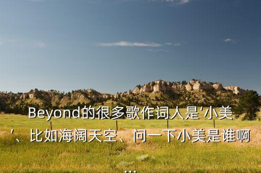 Beyond的很多歌作词人是‘小美’、比如海阔天空、问一下小美是谁啊...