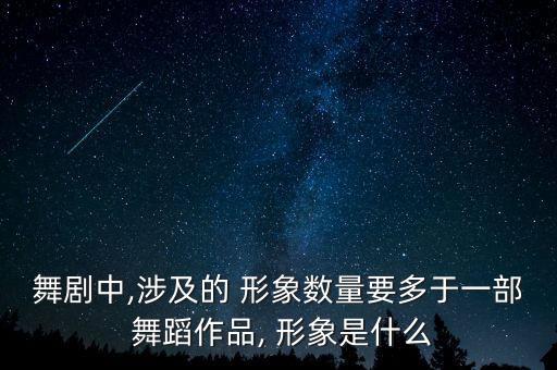 舞剧中,涉及的 形象数量要多于一部 舞蹈作品, 形象是什么