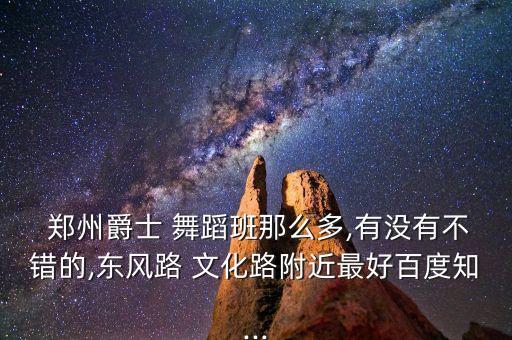  郑州爵士 舞蹈班那么多,有没有不错的,东风路 文化路附近最好百度知...
