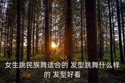 女生跳民族舞适合的 发型跳舞什么样的 发型好看