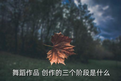  舞蹈作品 创作的三个阶段是什么