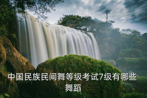 中国民族民间舞等级考试7级有哪些 舞蹈