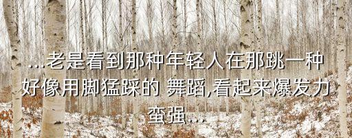 ...老是看到那种年轻人在那跳一种好像用脚猛踩的 舞蹈,看起来爆发力蛮强...