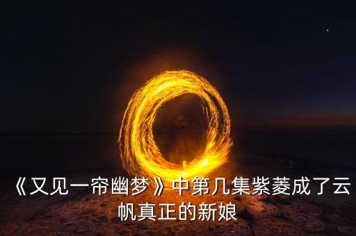 《又见一帘幽梦》中第几集紫菱成了云帆真正的新娘