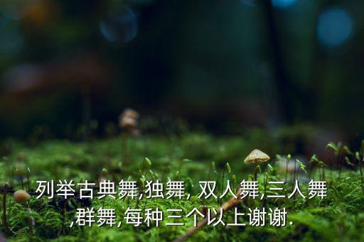 列举古典舞,独舞, 双人舞,三人舞,群舞,每种三个以上谢谢.