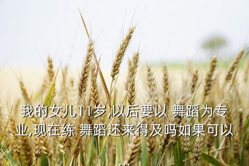 我的女儿11岁,以后要以 舞蹈为专业,现在练 舞蹈还来得及吗如果可以...