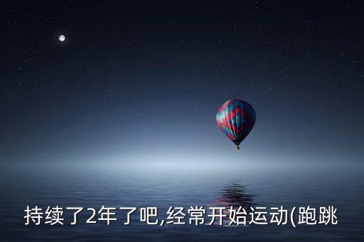 持续了2年了吧,经常开始运动(跑跳